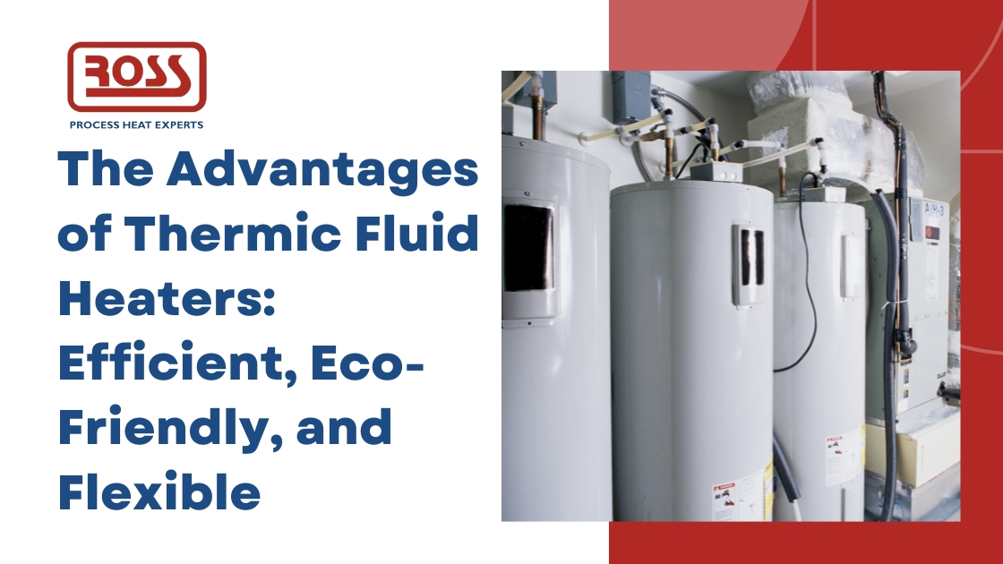 The advantages of thermic fluid heaters: efficient, eco-friendly, and flexible